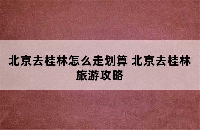 北京去桂林怎么走划算 北京去桂林旅游攻略